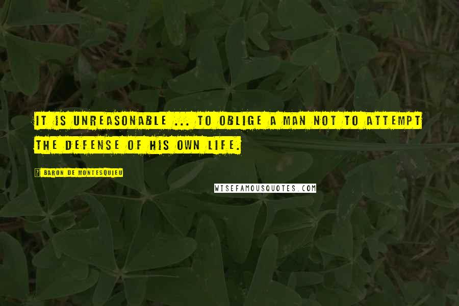 Baron De Montesquieu quotes: It is unreasonable ... to oblige a man not to attempt the defense of his own life.