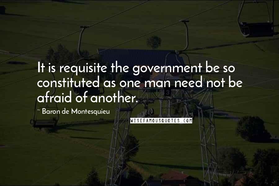 Baron De Montesquieu quotes: It is requisite the government be so constituted as one man need not be afraid of another.