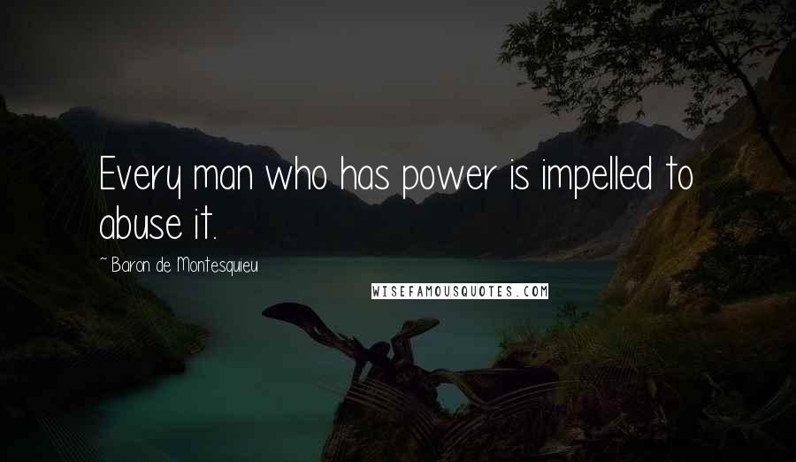 Baron De Montesquieu quotes: Every man who has power is impelled to abuse it.