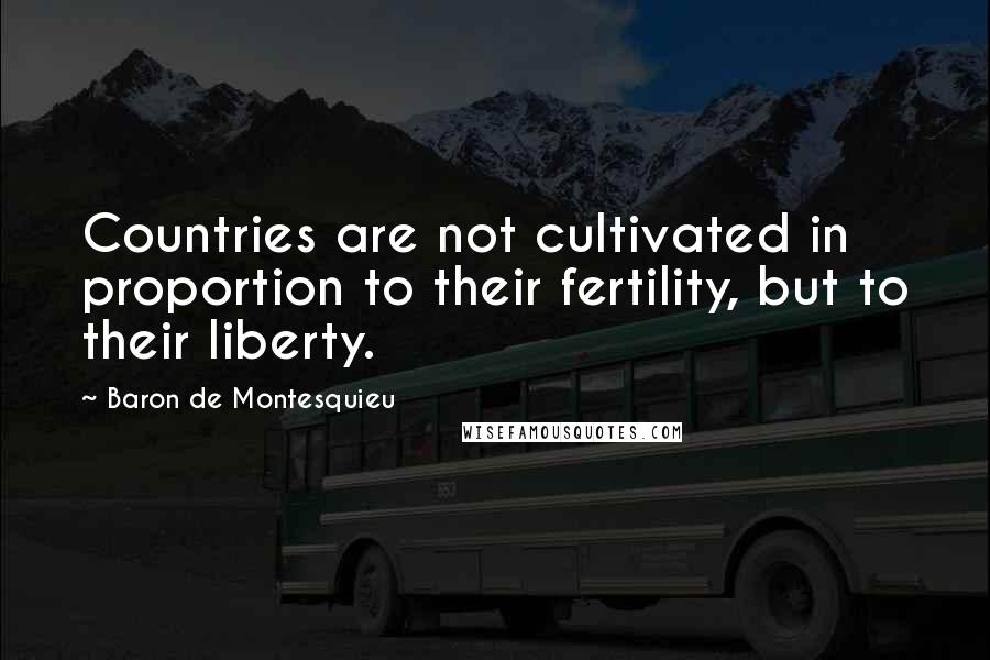Baron De Montesquieu quotes: Countries are not cultivated in proportion to their fertility, but to their liberty.