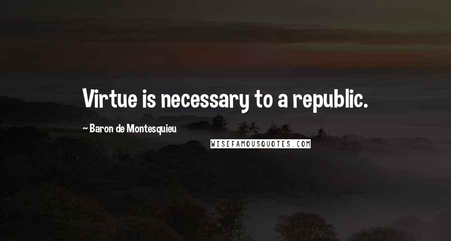 Baron De Montesquieu quotes: Virtue is necessary to a republic.