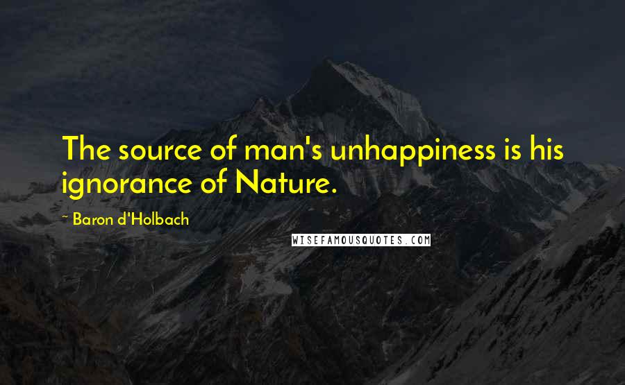 Baron D'Holbach quotes: The source of man's unhappiness is his ignorance of Nature.