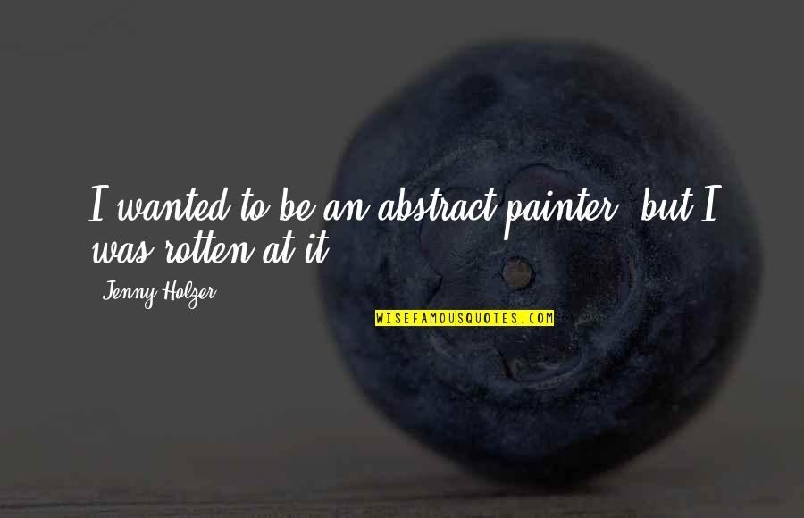 Baron Of Tieve Quotes By Jenny Holzer: I wanted to be an abstract painter, but Baron Of Tieve Quotes By Jenny Holzer: I wanted to be an abstract painter, but