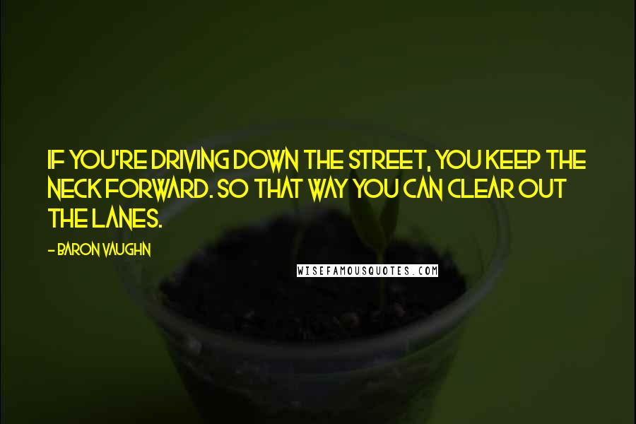 Baron Vaughn quotes: If you're driving down the street, you keep the neck forward. So that way you can clear out the lanes. Baron Vaughn quotes: If you're driving down the street, you keep the neck forward. So that way you can clear out the lanes.