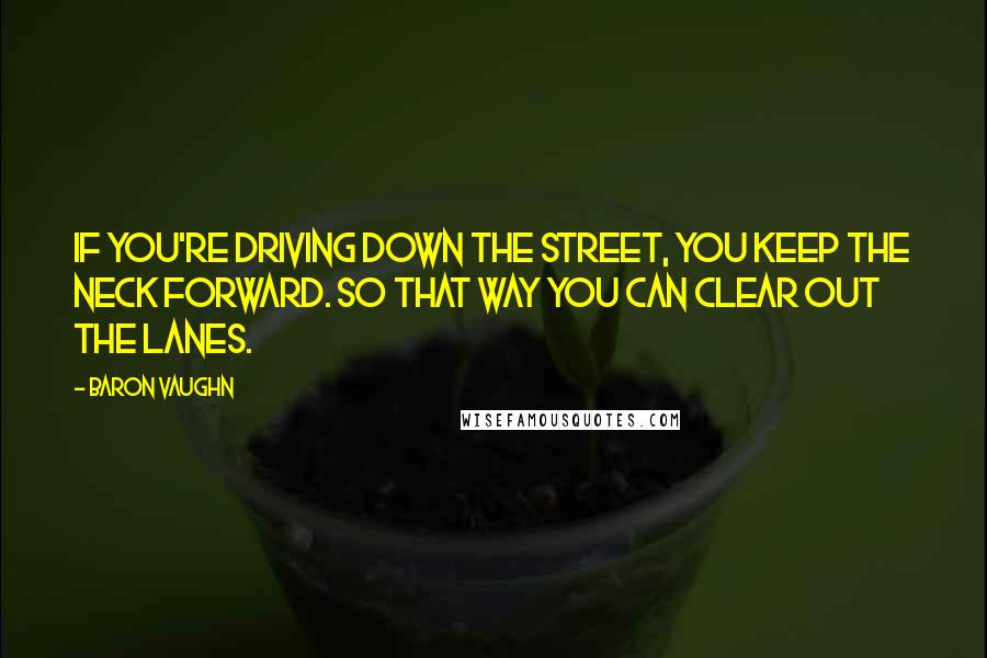 Baron Vaughn quotes: If you're driving down the street, you keep the neck forward. So that way you can clear out the lanes.