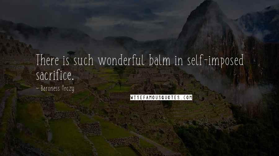 Baroness Orczy quotes: There is such wonderful balm in self-imposed sacrifice.