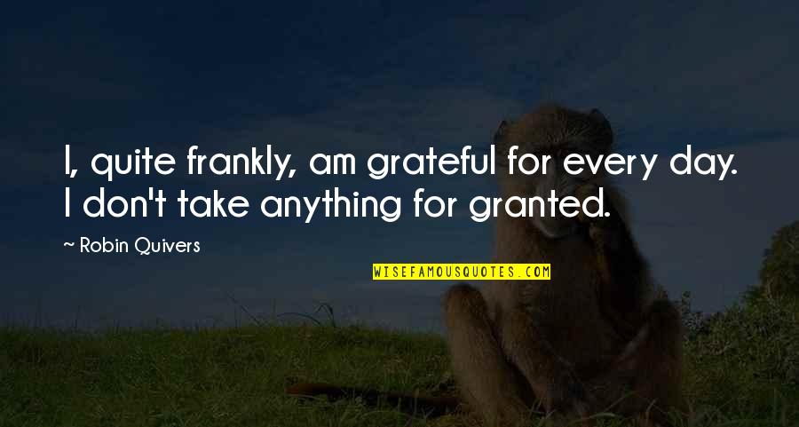 Baronets Of Ruddigore Quotes By Robin Quivers: I, quite frankly, am grateful for every day.