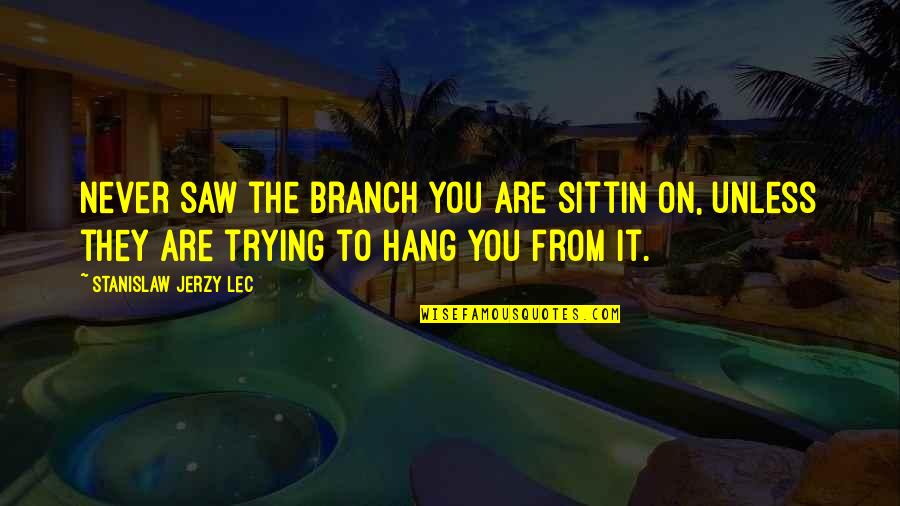 Baronian Et Fils Quotes By Stanislaw Jerzy Lec: Never saw the branch you are sittin on, Baronian Et Fils Quotes By Stanislaw Jerzy Lec: Never saw the branch you are sittin on,