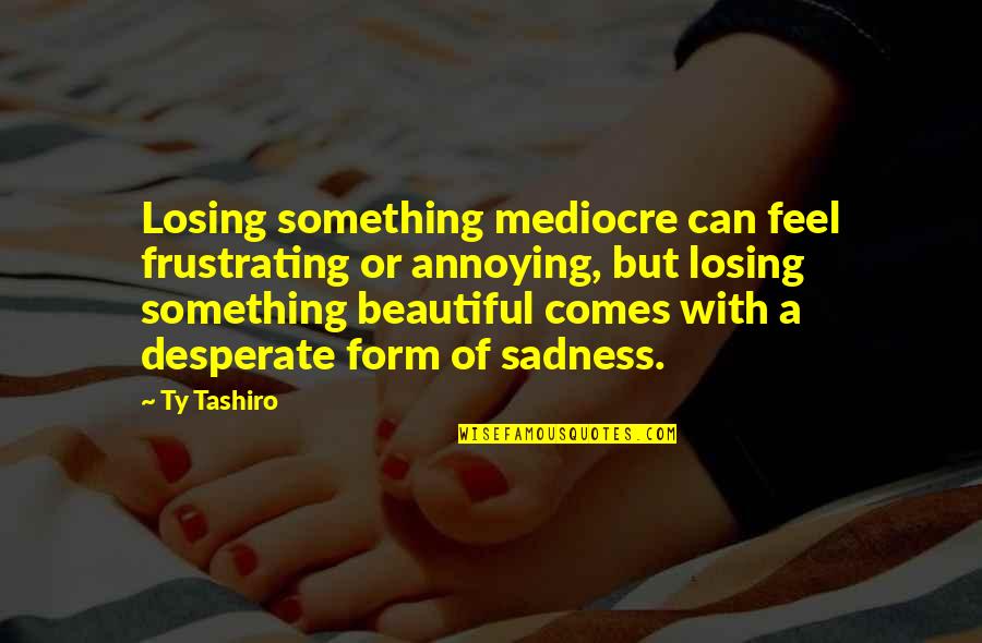 Barquinho Em Quotes By Ty Tashiro: Losing something mediocre can feel frustrating or annoying, Barquinho Em Quotes By Ty Tashiro: Losing something mediocre can feel frustrating or annoying,