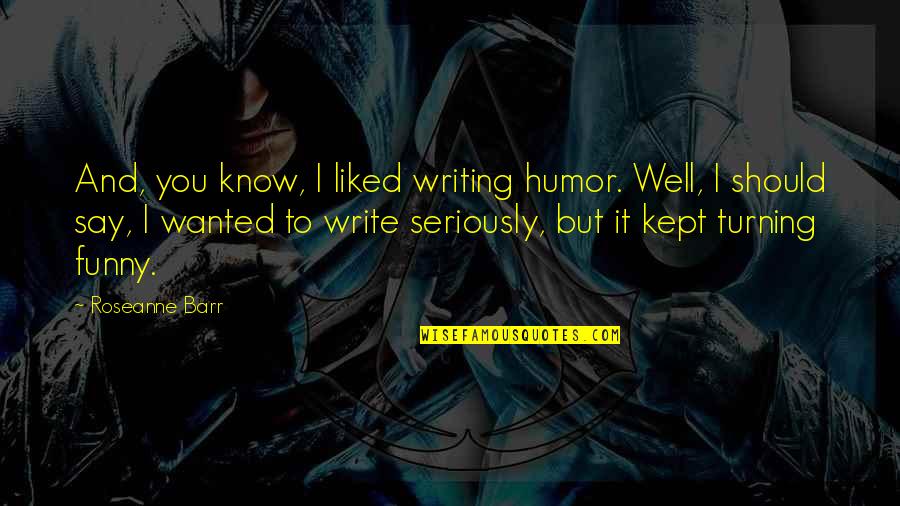 Barr Quotes By Roseanne Barr: And, you know, I liked writing humor. Well, Barr Quotes By Roseanne Barr: And, you know, I liked writing humor. Well,