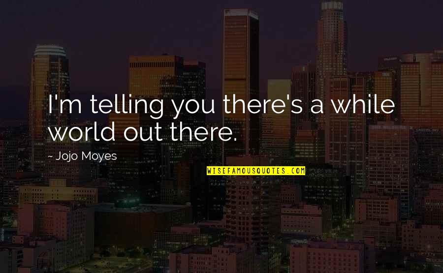 Barranquitas Quotes By Jojo Moyes: I'm telling you there's a while world out Barranquitas Quotes By Jojo Moyes: I'm telling you there's a while world out
