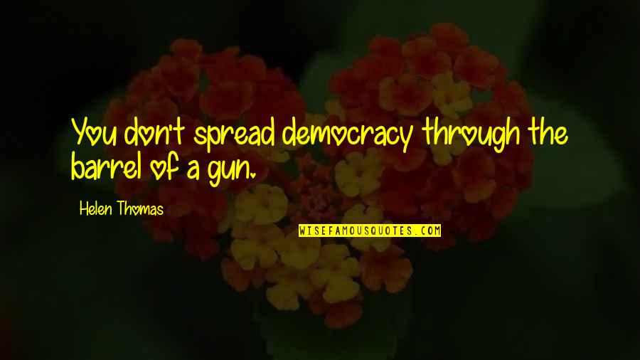 Barrel Of A Gun Quotes By Helen Thomas: You don't spread democracy through the barrel of