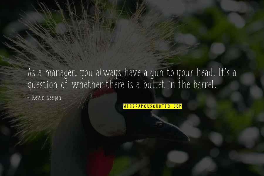 Barrel Quotes By Kevin Keegan: As a manager, you always have a gun Barrel Quotes By Kevin Keegan: As a manager, you always have a gun