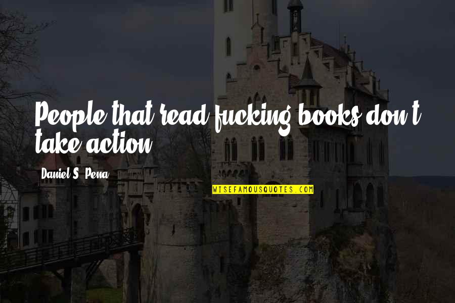 Barreling Quotes By Daniel S. Pena: People that read fucking books don't take action!