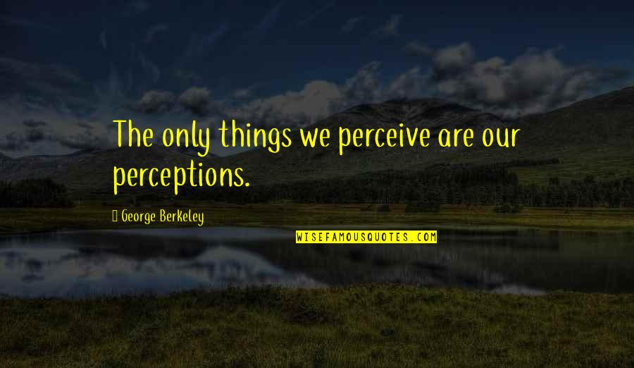 Barrelling Forward Quotes By George Berkeley: The only things we perceive are our perceptions.