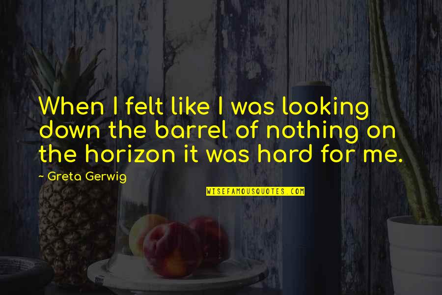 Barrels Quotes By Greta Gerwig: When I felt like I was looking down