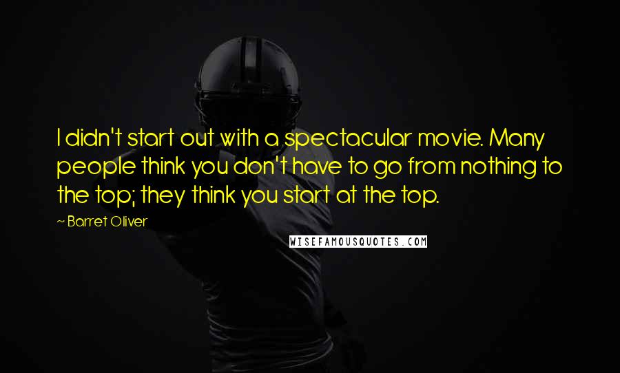 Barret Oliver quotes: I didn't start out with a spectacular movie. Many people think you don't have to go from nothing to the top; they think you start at the top. Barret Oliver quotes: I didn't start out with a spectacular movie. Many people think you don't have to go from nothing to the top; they think you start at the top.
