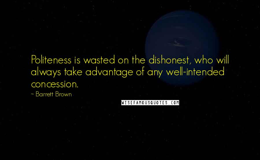 Barrett Brown quotes: Politeness is wasted on the dishonest, who will always take advantage of any well-intended concession. Barrett Brown quotes: Politeness is wasted on the dishonest, who will always take advantage of any well-intended concession.