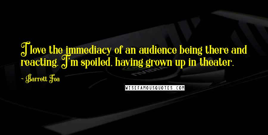 Barrett Foa quotes: I love the immediacy of an audience being there and reacting. I'm spoiled, having grown up in theater.