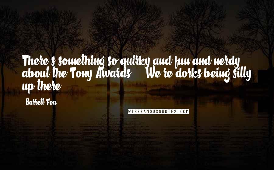 Barrett Foa quotes: There's something so quirky and fun and nerdy about the Tony Awards ... We're dorks being silly up there. Barrett Foa quotes: There's something so quirky and fun and nerdy about the Tony Awards ... We're dorks being silly up there.