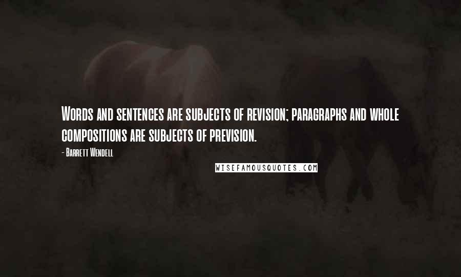 Barrett Wendell quotes: Words and sentences are subjects of revision; paragraphs and whole compositions are subjects of prevision.