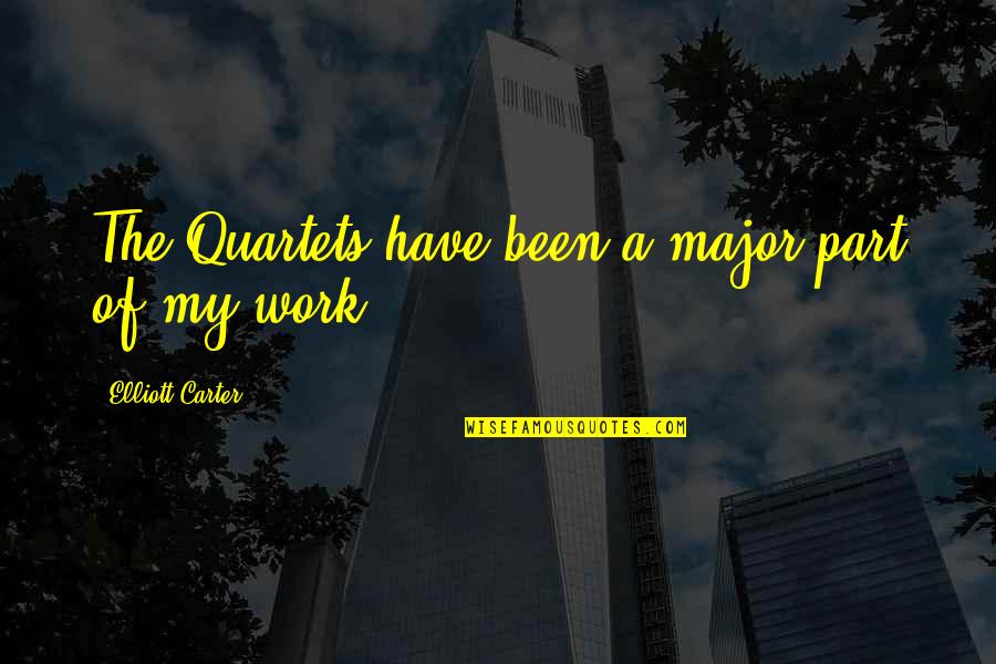 Barrientes Vela Quotes By Elliott Carter: The Quartets have been a major part of Barrientes Vela Quotes By Elliott Carter: The Quartets have been a major part of