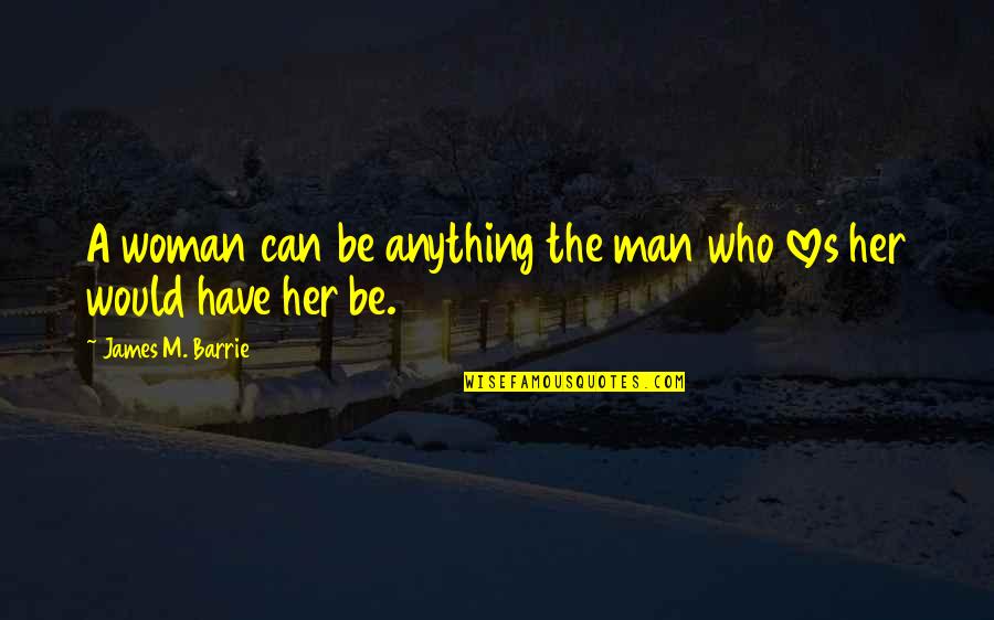 Barrie's Quotes By James M. Barrie: A woman can be anything the man who
