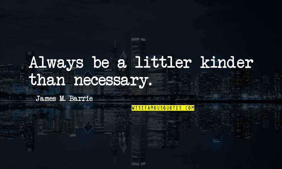 Barrie's Quotes By James M. Barrie: Always be a littler kinder than necessary.