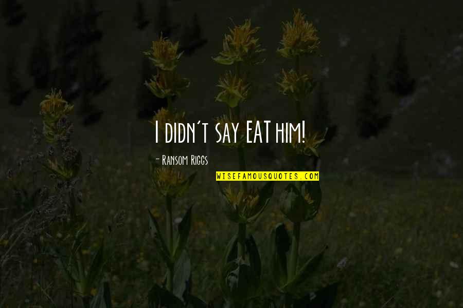 Barrilleaux And Associates Quotes By Ransom Riggs: I didn't say EAT him! Barrilleaux And Associates Quotes By Ransom Riggs: I didn't say EAT him!