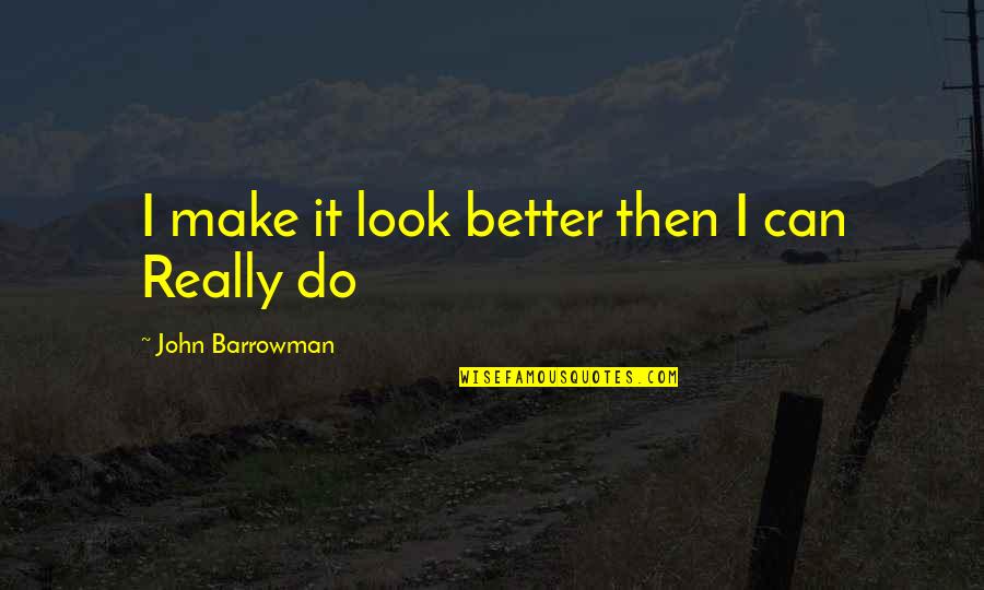 Barrowman John Quotes By John Barrowman: I make it look better then I can Barrowman John Quotes By John Barrowman: I make it look better then I can