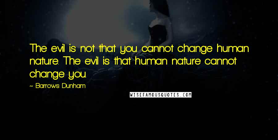 Barrows Dunham quotes: The evil is not that you cannot change human nature. The evil is that human nature cannot change you.