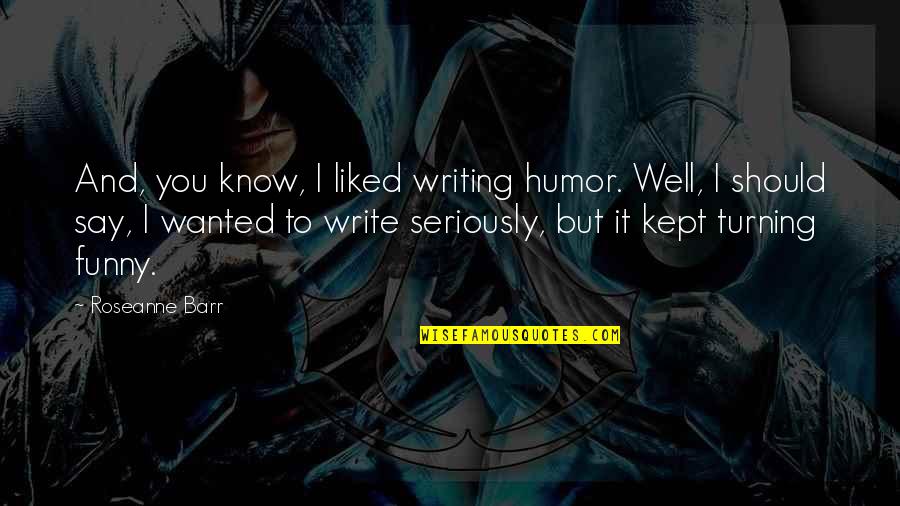 Barr's Quotes By Roseanne Barr: And, you know, I liked writing humor. Well, Barr's Quotes By Roseanne Barr: And, you know, I liked writing humor. Well,