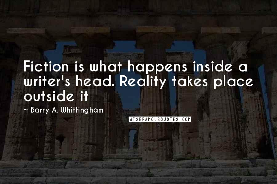 Barry A. Whittingham quotes: Fiction is what happens inside a writer's head. Reality takes place outside it