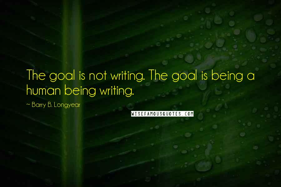 Barry B. Longyear quotes: The goal is not writing. The goal is being a human being writing.