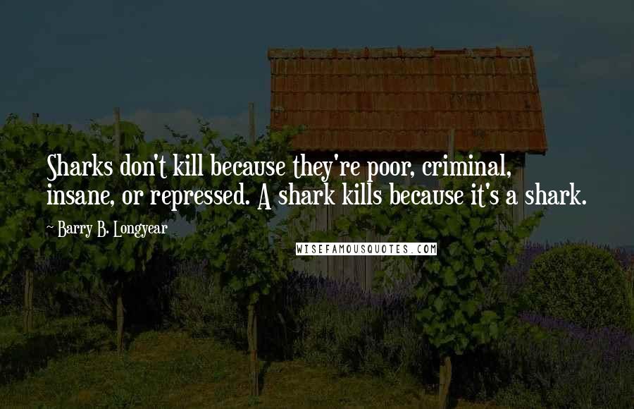 Barry B. Longyear quotes: Sharks don't kill because they're poor, criminal, insane, or repressed. A shark kills because it's a shark.