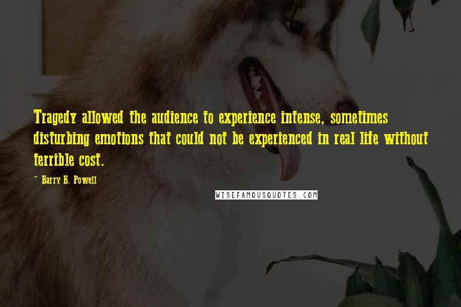 Barry B. Powell quotes: Tragedy allowed the audience to experience intense, sometimes disturbing emotions that could not be experienced in real life without terrible cost.