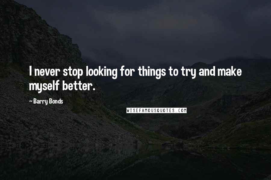 Barry Bonds quotes: I never stop looking for things to try and make myself better.