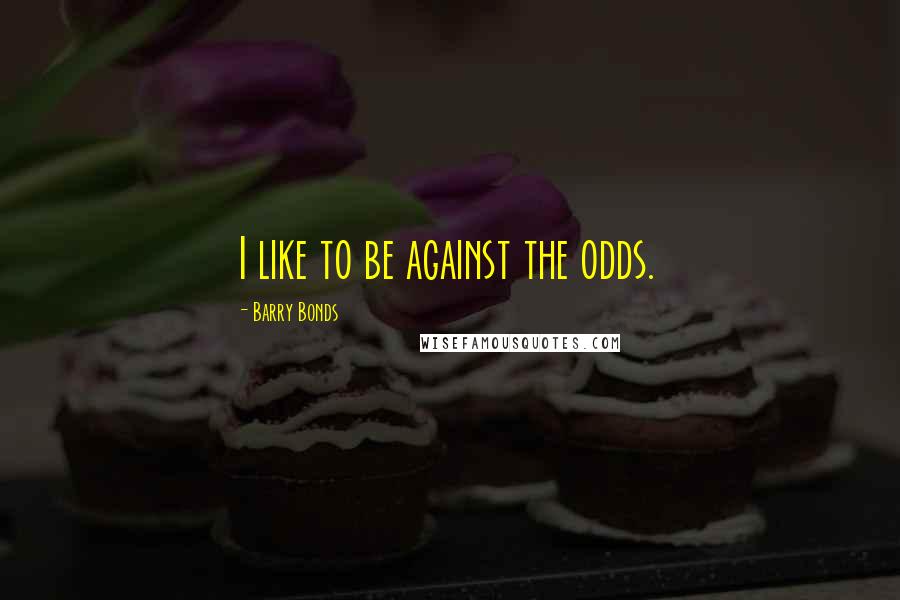 Barry Bonds quotes: I like to be against the odds.