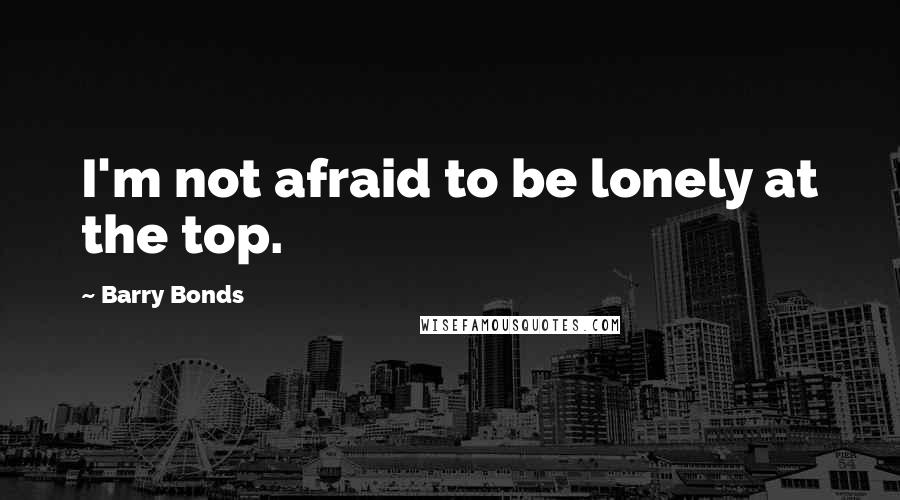 Barry Bonds quotes: I'm not afraid to be lonely at the top.