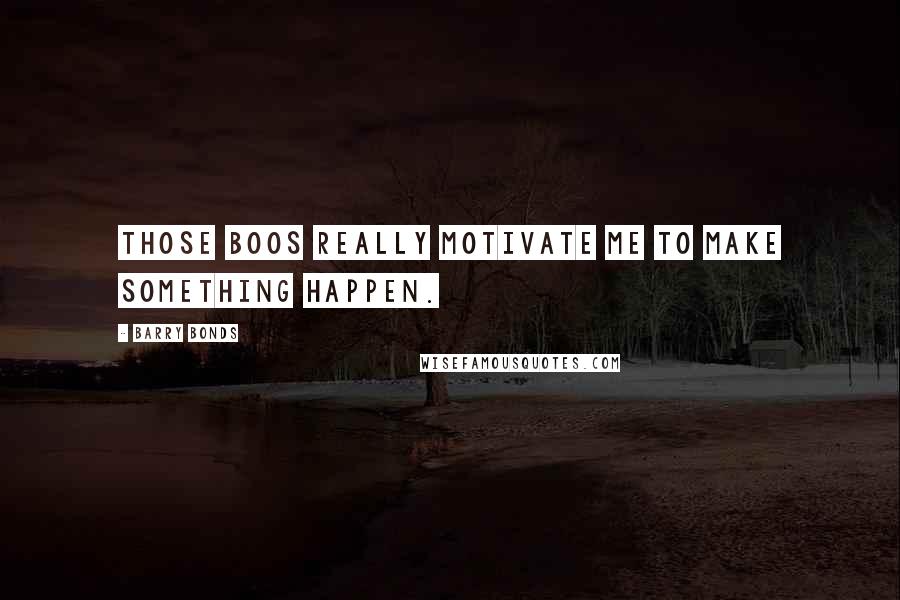 Barry Bonds quotes: Those boos really motivate me to make something happen.