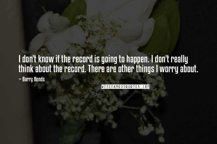 Barry Bonds quotes: I don't know if the record is going to happen. I don't really think about the record. There are other things I worry about.