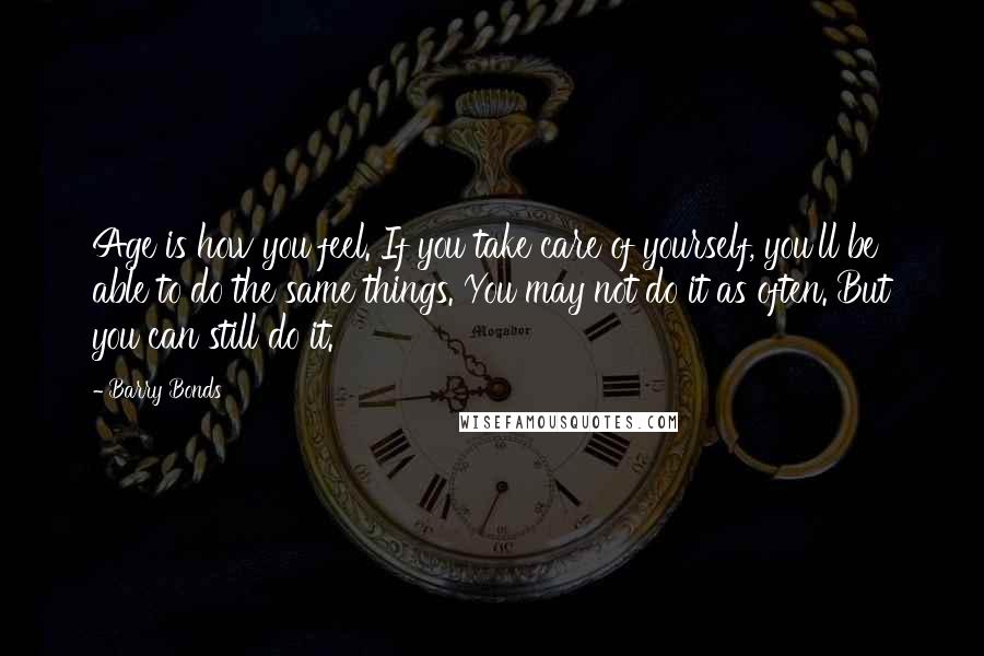 Barry Bonds quotes: Age is how you feel. If you take care of yourself, you'll be able to do the same things. You may not do it as often. But you can still