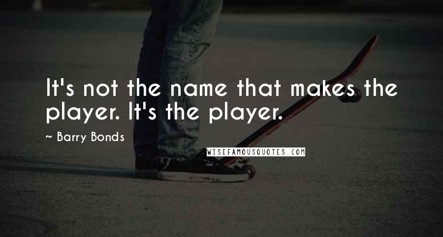 Barry Bonds quotes: It's not the name that makes the player. It's the player.