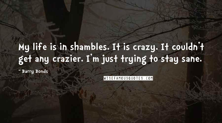 Barry Bonds quotes: My life is in shambles. It is crazy. It couldn't get any crazier. I'm just trying to stay sane.