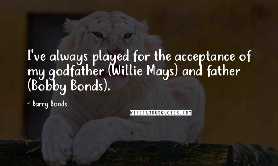 Barry Bonds quotes: I've always played for the acceptance of my godfather (Willie Mays) and father (Bobby Bonds).