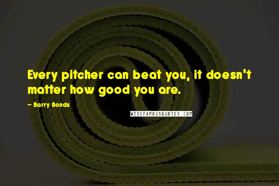 Barry Bonds quotes: Every pitcher can beat you, it doesn't matter how good you are.