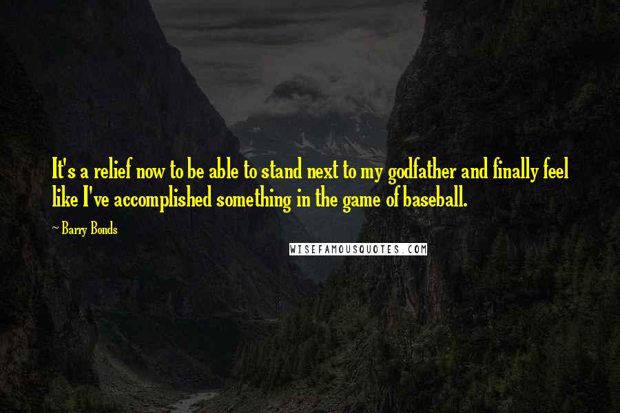 Barry Bonds quotes: It's a relief now to be able to stand next to my godfather and finally feel like I've accomplished something in the game of baseball.