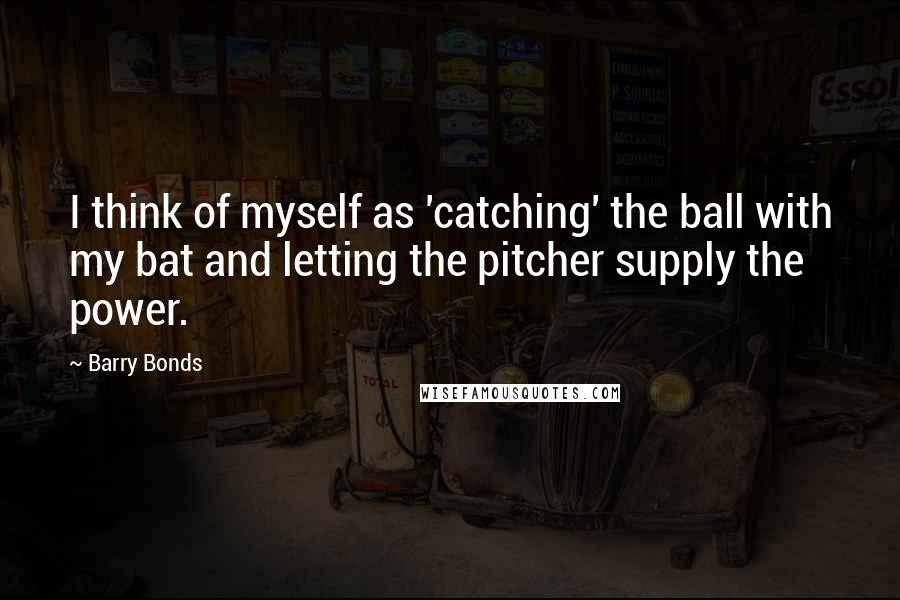 Barry Bonds quotes: I think of myself as 'catching' the ball with my bat and letting the pitcher supply the power.