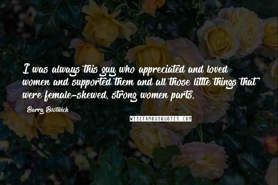 Barry Bostwick quotes: I was always this guy who appreciated and loved women and supported them and all those little things that were female-skewed, strong women parts.