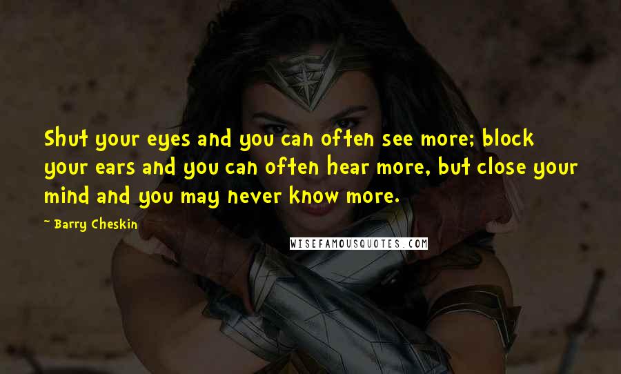 Barry Cheskin quotes: Shut your eyes and you can often see more; block your ears and you can often hear more, but close your mind and you may never know more.